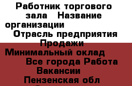 Работник торгового зала › Название организации ­ Fusion Service › Отрасль предприятия ­ Продажи › Минимальный оклад ­ 27 600 - Все города Работа » Вакансии   . Пензенская обл.,Заречный г.